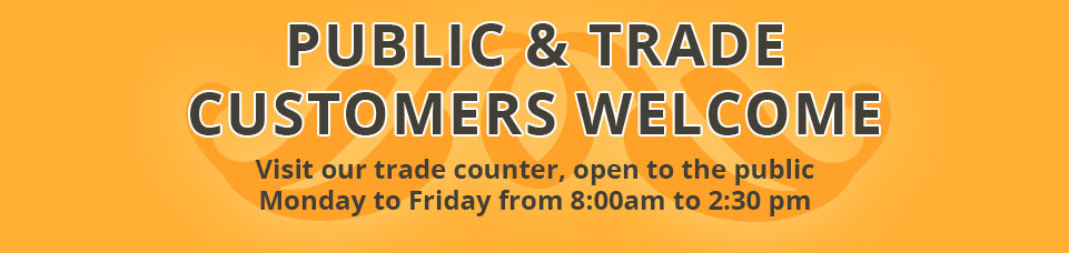 Public & Trade Customers Welcome - Visit our trade counter open to the public - Monday to Friday 8:00am - 2:30pm